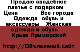 Продаю свадебное платье с подарком! › Цена ­ 7 000 - Все города Одежда, обувь и аксессуары » Женская одежда и обувь   . Крым,Приморский